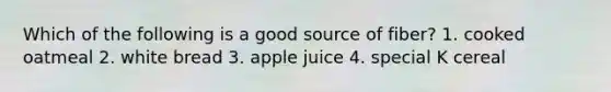 Which of the following is a good source of fiber? 1. cooked oatmeal 2. white bread 3. apple juice 4. special K cereal