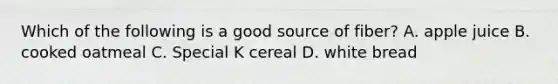 Which of the following is a good source of fiber? A. apple juice B. cooked oatmeal C. Special K cereal D. white bread