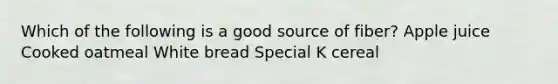 Which of the following is a good source of fiber? Apple juice Cooked oatmeal White bread Special K cereal