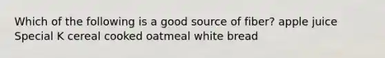 Which of the following is a good source of fiber? apple juice Special K cereal cooked oatmeal white bread