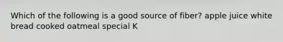 Which of the following is a good source of fiber? apple juice white bread cooked oatmeal special K