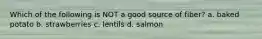 Which of the following is NOT a good source of fiber? a. baked potato b. strawberries c. lentils d. salmon