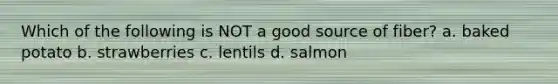 Which of the following is NOT a good source of fiber? a. baked potato b. strawberries c. lentils d. salmon