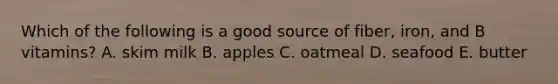 Which of the following is a good source of fiber, iron, and B vitamins? A. skim milk B. apples C. oatmeal D. seafood E. butter