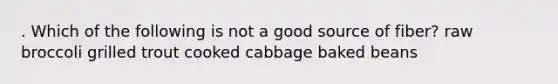 . Which of the following is not a good source of fiber? raw broccoli grilled trout cooked cabbage baked beans