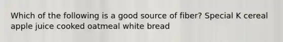 Which of the following is a good source of fiber? Special K cereal apple juice cooked oatmeal white bread