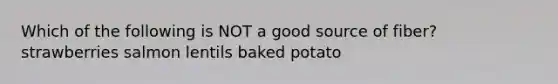 Which of the following is NOT a good source of fiber? strawberries salmon lentils baked potato