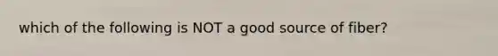 which of the following is NOT a good source of fiber?