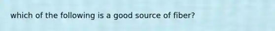 which of the following is a good source of fiber?