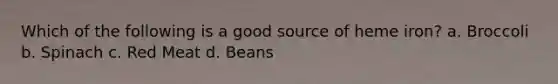 Which of the following is a good source of heme iron? a. Broccoli b. Spinach c. Red Meat d. Beans