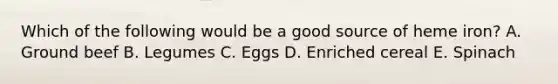 Which of the following would be a good source of heme iron? A. Ground beef B. Legumes C. Eggs D. Enriched cereal E. Spinach