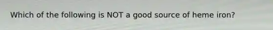 Which of the following is NOT a good source of heme iron?