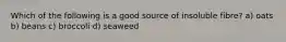 Which of the following is a good source of insoluble fibre? a) oats b) beans c) broccoli d) seaweed