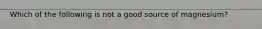 Which of the following is not a good source of magnesium?