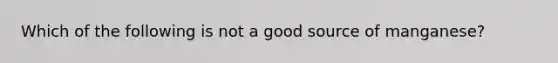 Which of the following is not a good source of manganese?