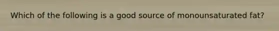 Which of the following is a good source of monounsaturated fat?