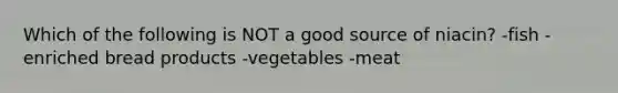 Which of the following is NOT a good source of niacin? -fish -enriched bread products -vegetables -meat