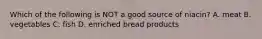 Which of the following is NOT a good source of niacin? A. meat B. vegetables C. fish D. enriched bread products