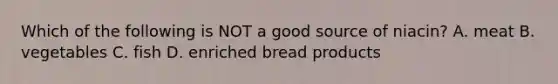 Which of the following is NOT a good source of niacin? A. meat B. vegetables C. fish D. enriched bread products