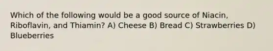 Which of the following would be a good source of Niacin, Riboflavin, and Thiamin? A) Cheese B) Bread C) Strawberries D) Blueberries