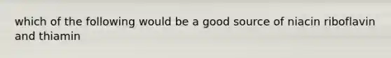 which of the following would be a good source of niacin riboflavin and thiamin