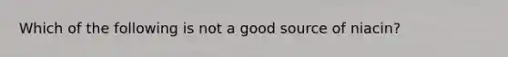 Which of the following is not a good source of niacin?