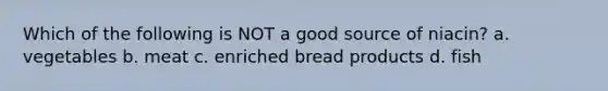 Which of the following is NOT a good source of niacin? a. vegetables b. meat c. enriched bread products d. fish