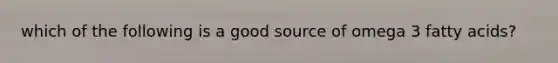 which of the following is a good source of omega 3 fatty acids?