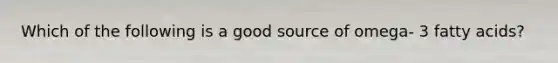 Which of the following is a good source of omega- 3 fatty acids?