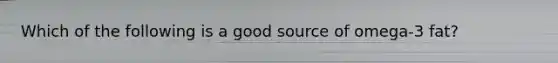 Which of the following is a good source of omega-3 fat?