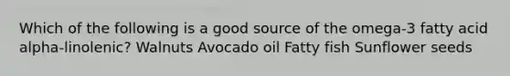 Which of the following is a good source of the omega-3 fatty acid alpha-linolenic? Walnuts Avocado oil Fatty fish Sunflower seeds