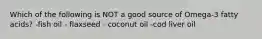 Which of the following is NOT a good source of Omega-3 fatty acids? -fish oil - flaxseed - coconut oil -cod liver oil