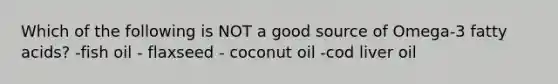 Which of the following is NOT a good source of Omega-3 fatty acids? -fish oil - flaxseed - coconut oil -cod liver oil