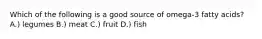 Which of the following is a good source of omega-3 fatty acids? A.) legumes B.) meat C.) fruit D.) fish