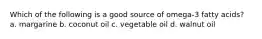 Which of the following is a good source of omega-3 fatty acids? a. margarine b. coconut oil c. vegetable oil d. walnut oil