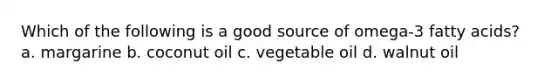 Which of the following is a good source of omega-3 fatty acids? a. margarine b. coconut oil c. vegetable oil d. walnut oil