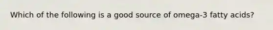Which of the following is a good source of omega-3 fatty acids?
