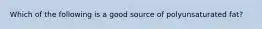 Which of the following is a good source of polyunsaturated fat?