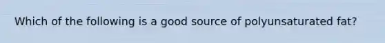 Which of the following is a good source of polyunsaturated fat?