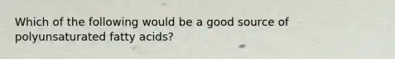 Which of the following would be a good source of polyunsaturated fatty acids?