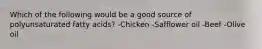 Which of the following would be a good source of polyunsaturated fatty acids? -Chicken -Safflower oil -Beef -Olive oil