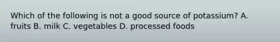 Which of the following is not a good source of potassium? A. fruits B. milk C. vegetables D. processed foods