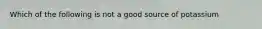 Which of the following is not a good source of potassium