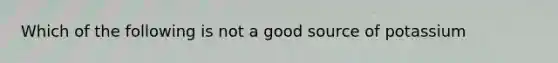 Which of the following is not a good source of potassium