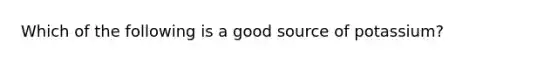 Which of the following is a good source of potassium?