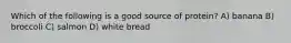 Which of the following is a good source of protein? A) banana B) broccoli C) salmon D) white bread