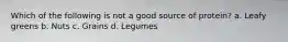 Which of the following is not a good source of protein? a. Leafy greens b. Nuts c. Grains d. Legumes