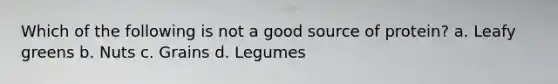 Which of the following is not a good source of protein? a. Leafy greens b. Nuts c. Grains d. Legumes