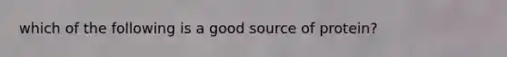 which of the following is a good source of protein?