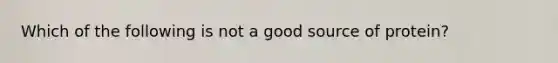 Which of the following is not a good source of protein?